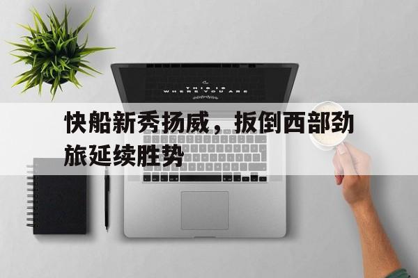 快船新秀扬威，扳倒西部劲旅延续胜势的简单介绍