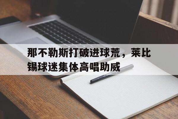 那不勒斯打破进球荒,莱比锡球迷集体高唱助威