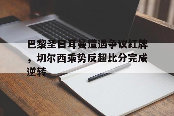 巴黎圣日耳曼遭遇争议红牌,切尔西乘势反超比分完成逆转