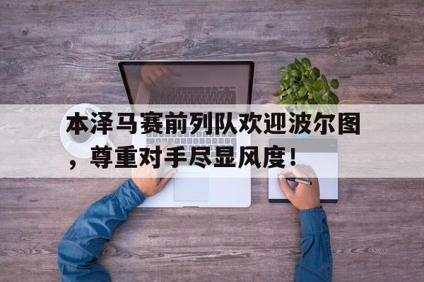 本泽马赛前列队欢迎波尔图,尊重对手尽显风度!队列队形比赛心得体会